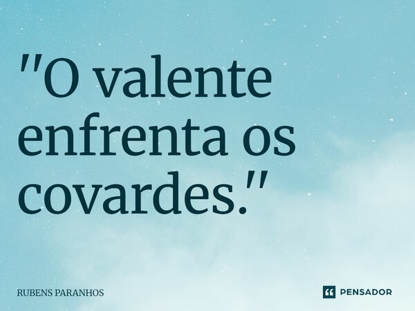 ⁠''O valente enfrenta os covardes.''... Frase de RUBENS PARANHOS.