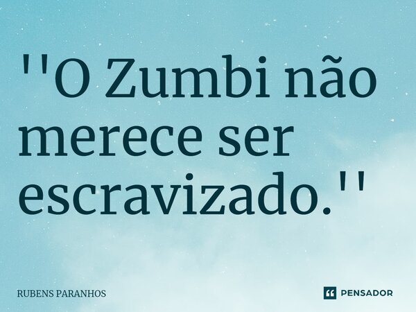 ''O Zumbi não⁠ merece ser escravizado.''... Frase de RUBENS PARANHOS.