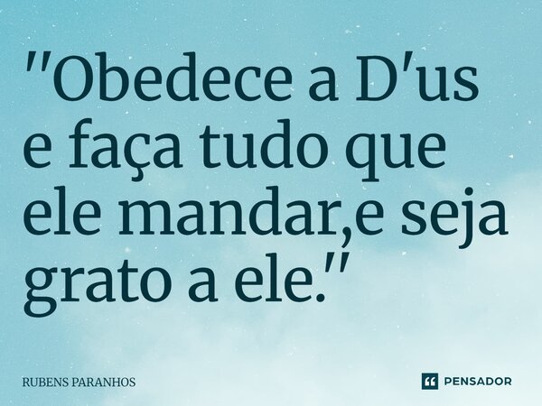 ⁠''Obedece a D'us e faça tudo que ele mandar,e seja grato a ele.''... Frase de RUBENS PARANHOS.
