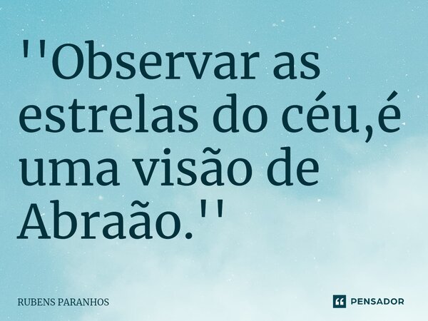 ''Observar as estrelas do céu⁠,é uma visão de Abraão.''... Frase de RUBENS PARANHOS.