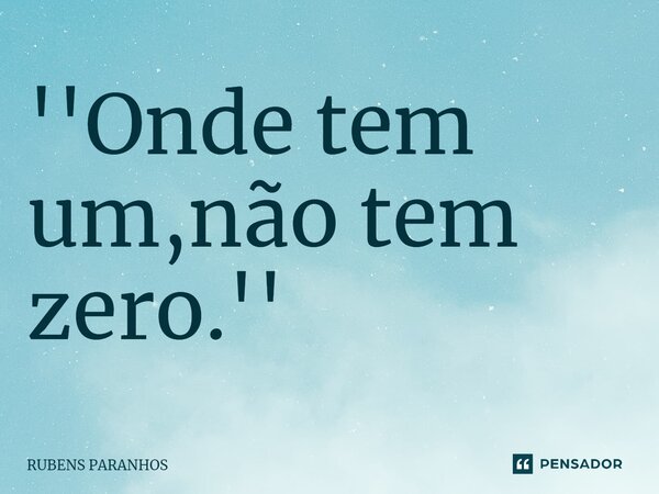 ''Onde tem um,não tem zero.''... Frase de RUBENS PARANHOS.