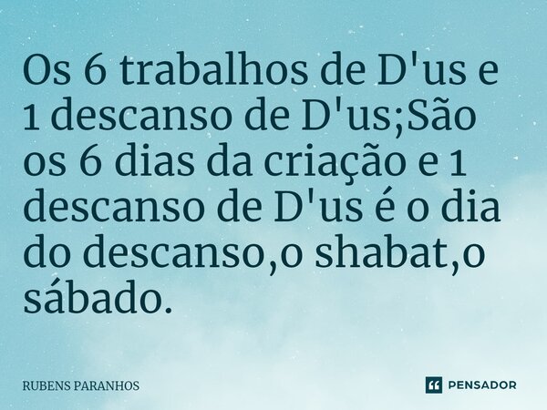 ⁠Os 6 trabalhos de D'us e 1 descanso de D'us;São os 6 dias da criação e 1 descanso de D'us é o dia do descanso,o shabat,o sábado.... Frase de RUBENS PARANHOS.