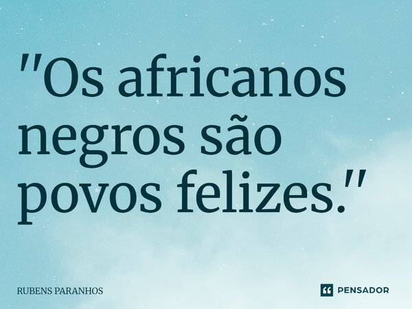 ⁠''Os africanos negros são povos felizes.''... Frase de RUBENS PARANHOS.