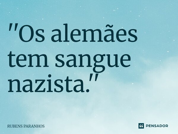 ''⁠Os alemães tem sangue nazista.''... Frase de RUBENS PARANHOS.
