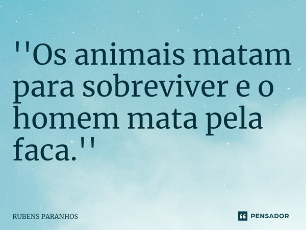 ''Os animais matam para sobreviver e o homem mata pela faca.''⁠... Frase de RUBENS PARANHOS.