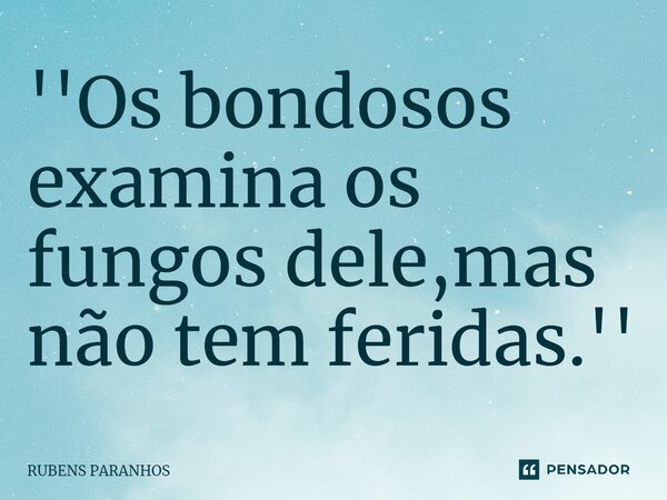''Os bondosos examina os fungos dele⁠,mas não tem feridas.''... Frase de RUBENS PARANHOS.