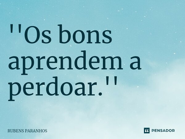 ⁠''Os bons aprendem a perdoar.''... Frase de RUBENS PARANHOS.