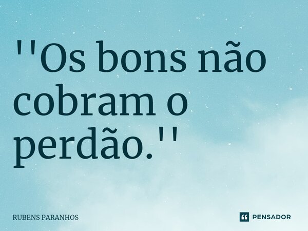 ⁠''Os bons não cobram o perdão.''... Frase de RUBENS PARANHOS.