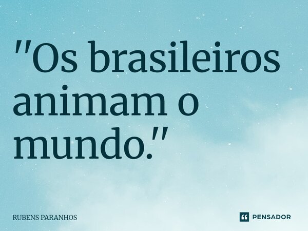 ⁠''Os brasileiros animam o mundo.''... Frase de RUBENS PARANHOS.