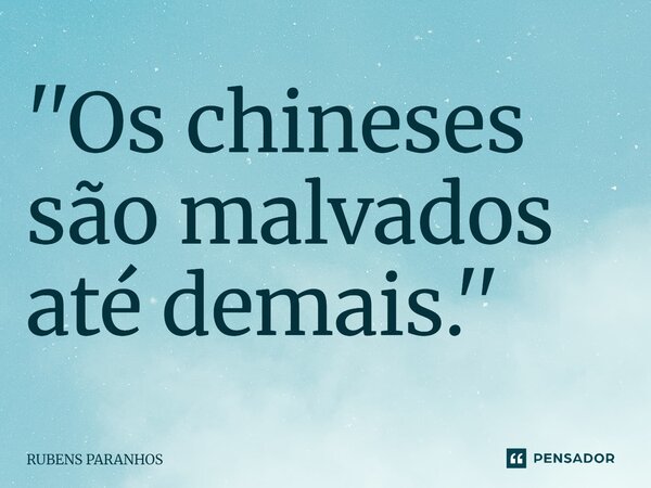 ⁠''Os chineses são malvados até demais.''... Frase de RUBENS PARANHOS.