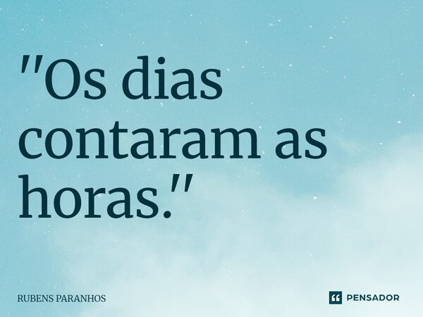 ''Os dias contaram as horas.''⁠... Frase de RUBENS PARANHOS.