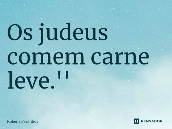 Os judeus comem carne leve⁠.''... Frase de RUBENS PARANHOS.