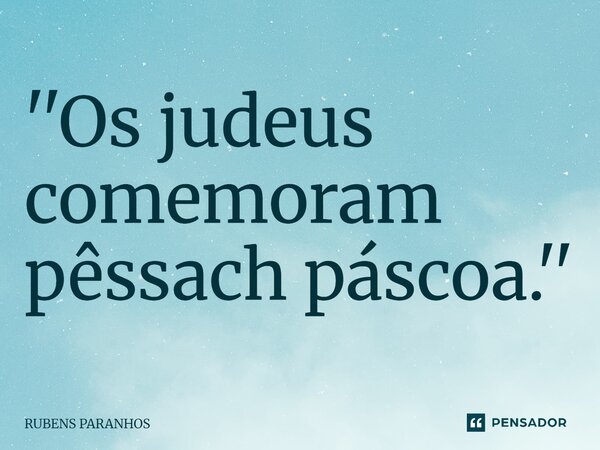 ''Os judeus comemoram pêssach páscoa⁠.''... Frase de RUBENS PARANHOS.