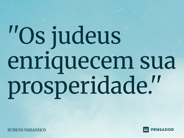 ''Os judeus enriquecem sua prosperidade.''⁠... Frase de RUBENS PARANHOS.