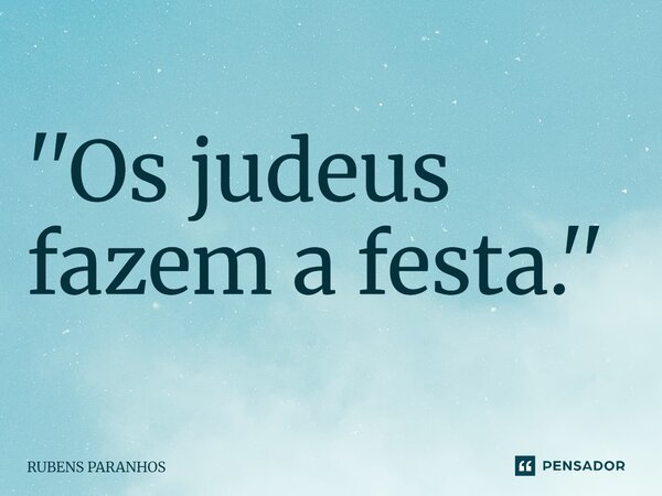 ''Os judeus fazem a festa.''⁠... Frase de RUBENS PARANHOS.