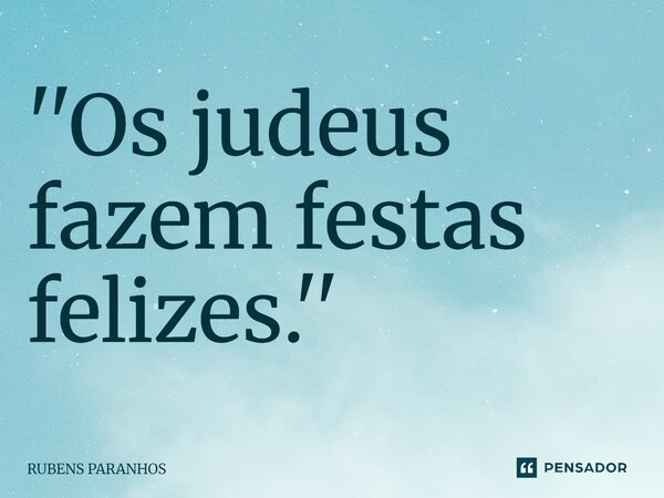 ''Os judeus fazem festas ⁠felizes.''... Frase de RUBENS PARANHOS.