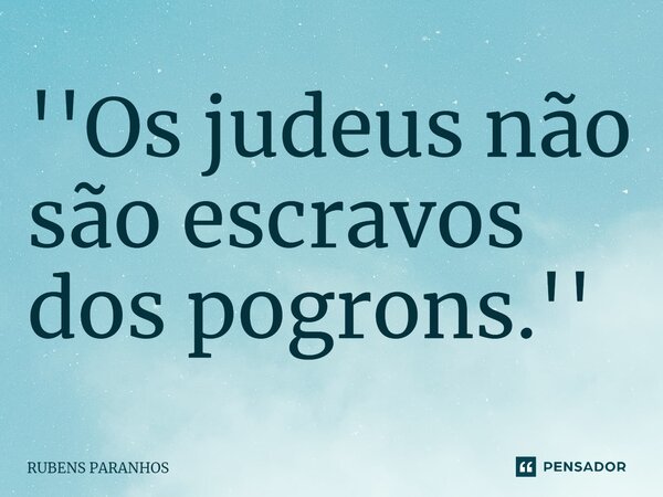 ''Os judeus não são escravos dos pogrons.''... Frase de RUBENS PARANHOS.