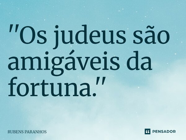 ''Os judeus são amigáveis da fortuna.''⁠... Frase de RUBENS PARANHOS.