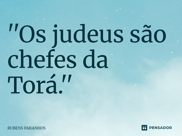 ''Os judeus são chefes da Torá⁠.''... Frase de RUBENS PARANHOS.
