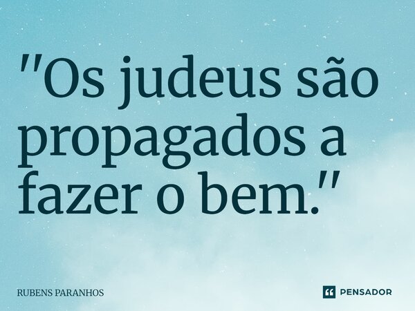 ⁠''Os judeus são propagados a fazer o bem.''... Frase de RUBENS PARANHOS.