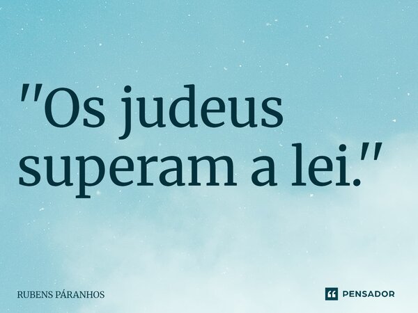⁠''Os judeus superam a lei.''... Frase de RUBENS PARANHOS.