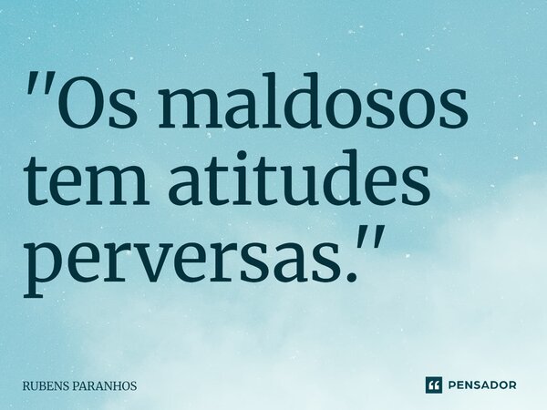 ''Os maldosos tem atitudes perversas.''... Frase de RUBENS PARANHOS.