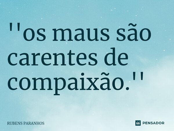 ''os maus são carentes⁠ de compaixão.''... Frase de RUBENS PARANHOS.