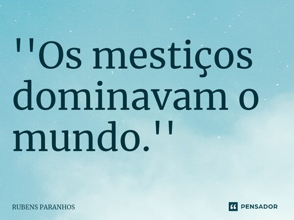 ''Os mestiços dominavam o mundo.''⁠... Frase de RUBENS PARANHOS.