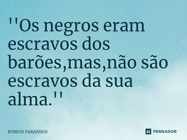 ⁠''Os negros eram escravos dos barões,mas,não são escravos da sua alma.''... Frase de RUBENS PARANHOS.