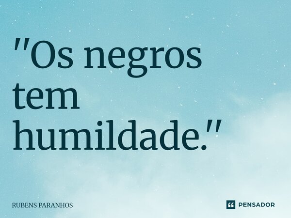 ''Os negros tem humildade.''... Frase de RUBENS PARANHOS.