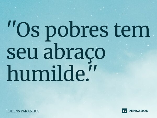 ⁠''Os pobres tem seu abraço humilde.''... Frase de RUBENS PARANHOS.
