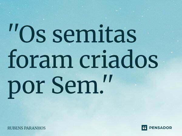 ''Os semitas foram criados por Sem⁠.''... Frase de RUBENS PARANHOS.