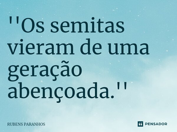 ''⁠Os semitas vieram de uma geração abençoada.''... Frase de RUBENS PARANHOS.
