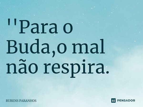⁠''Para o Buda,o mal não respira.... Frase de RUBENS PARANHOS.