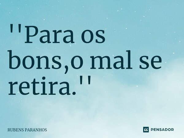 ⁠''Para os bons,o mal se retira.''... Frase de RUBENS PARANHOS.