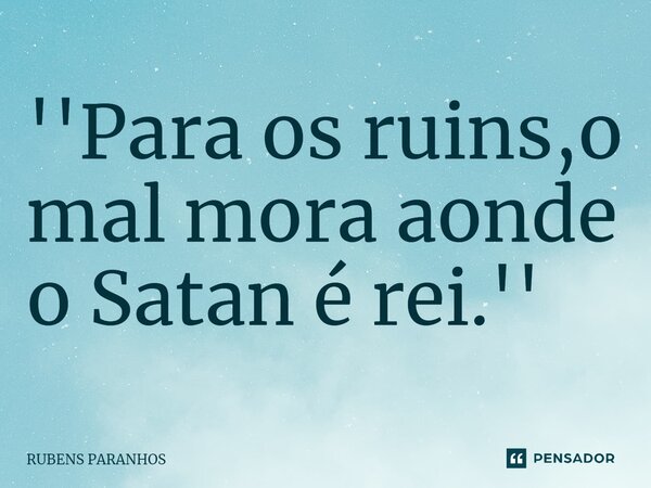 ''Para os ruins,o mal mora aonde o Satan é rei.''⁠... Frase de RUBENS PARANHOS.