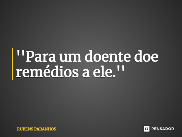 ''Para um doente doe remédios a ele.''⁠... Frase de RUBENS PARANHOS.