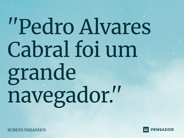 ''⁠Pedro Alvares Cabral foi um grande navegador.''... Frase de RUBENS PARANHOS.