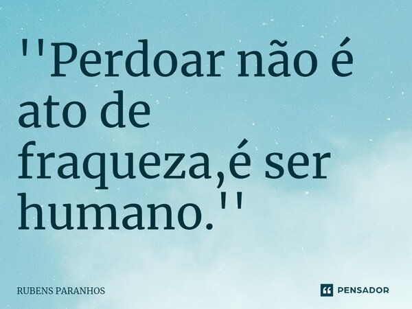 ''Perdoar não é ato de fraqueza,é ser humano.⁠''... Frase de RUBENS PARANHOS.