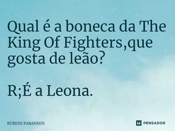 Qual é a boneca da The King⁠ Of Fighters,que gosta de leão? R;É a Leona.... Frase de RUBENS PARANHOS.