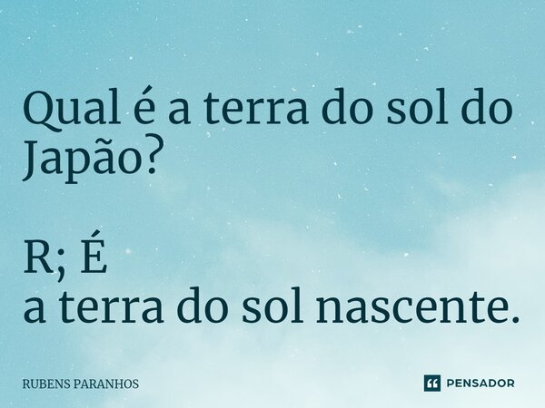 ⁠Qual é a terra do sol do Japão? R; É a terra do sol nascente.... Frase de RUBENS PARANHOS.