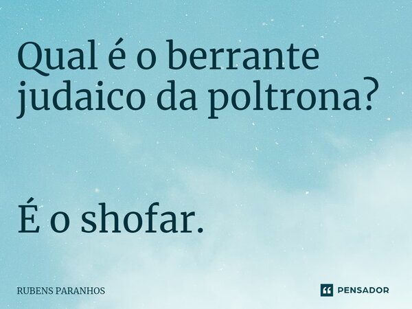 Qual é o berrante judaico da poltrona⁠? É o shofar.... Frase de RUBENS PARANHOS.