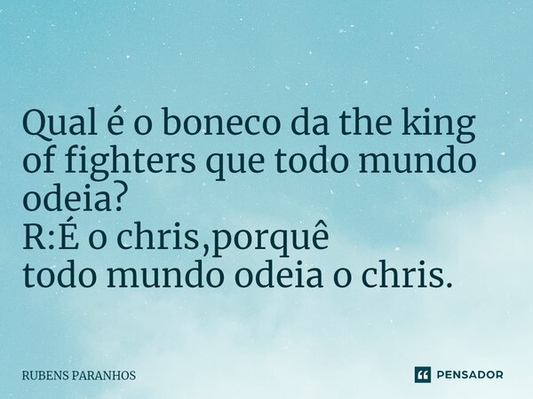 Qual é o boneco da the king of fighters que todo mundo ⁠odeia? R:É o chris,porquê todo mundo odeia o chris.... Frase de RUBENS PARANHOS.