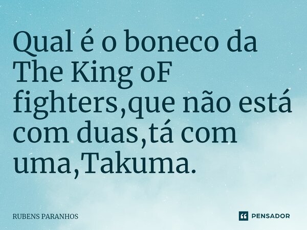 Qual é o boneco da The King oF fighters,que não está com duas,tá com uma,Takuma.⁠... Frase de RUBENS PARANHOS.