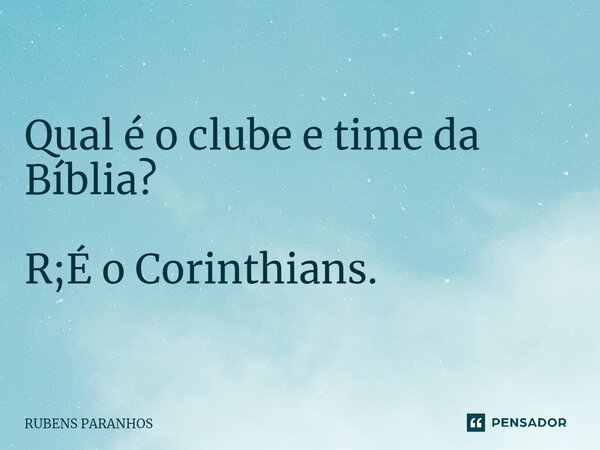 ⁠Qual é o clube e time da Bíblia? R;É o Corinthians.... Frase de RUBENS PARANHOS.
