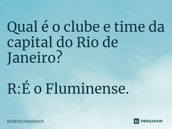 Qual é o clube e time da capital do Rio de Janeiro? R:É o Fluminense.... Frase de RUBENS PARANHOS.