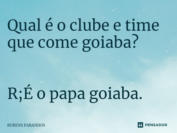 Qual é o clube e time que come goiaba? R;É o papa goiaba.⁠... Frase de RUBENS PARANHOS.