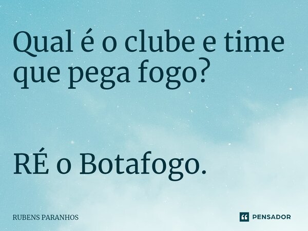 Qual é o clube e time que pega fogo? RÉ o Botafogo.... Frase de RUBENS PARANHOS.