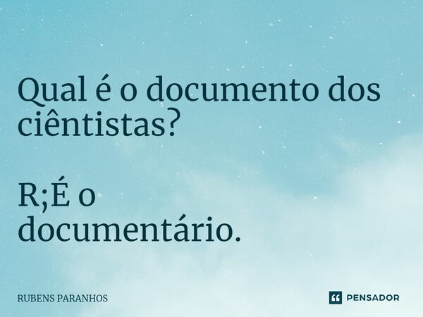 ⁠Qual é o documento dos ciêntistas? R;É o documentário.... Frase de RUBENS PARANHOS.