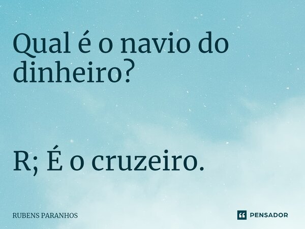Qual é o navio do dinheiro?⁠ R; É o cruzeiro.... Frase de RUBENS PARANHOS.